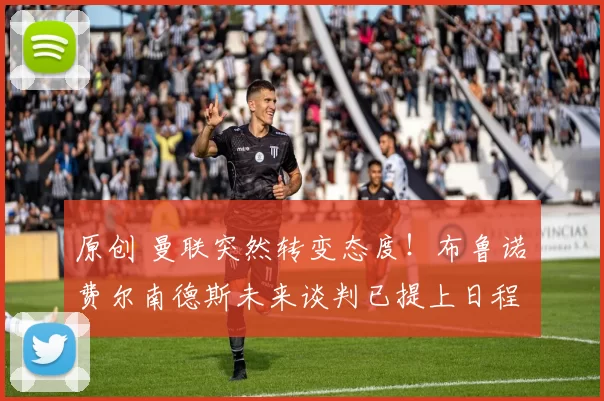 原创 曼联突然转变态度！布鲁诺・费尔南德斯未来谈判已提上日程