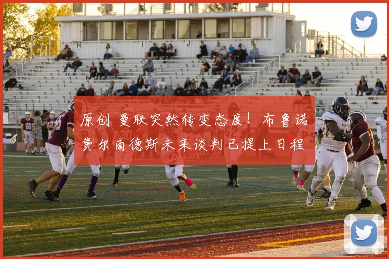 原创 曼联突然转变态度！布鲁诺・费尔南德斯未来谈判已提上日程