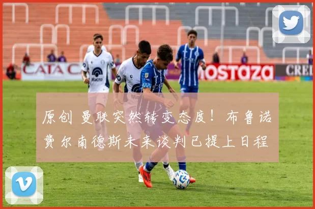 原创 曼联突然转变态度！布鲁诺・费尔南德斯未来谈判已提上日程