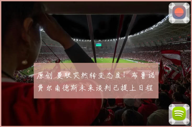 原创 曼联突然转变态度！布鲁诺・费尔南德斯未来谈判已提上日程