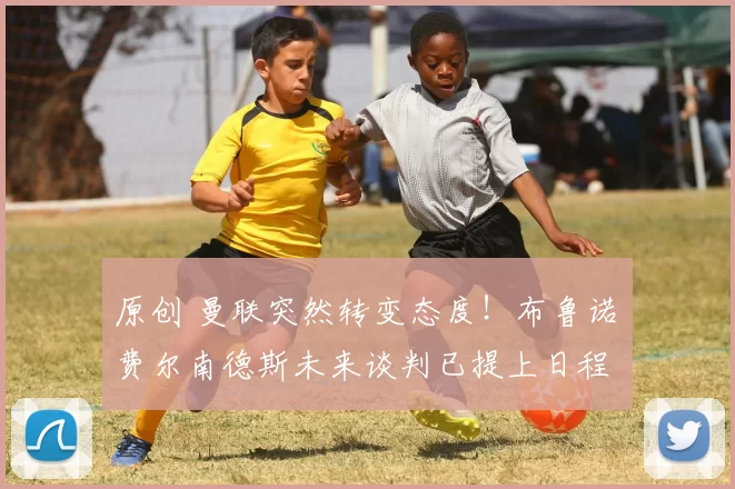 原创 曼联突然转变态度！布鲁诺・费尔南德斯未来谈判已提上日程