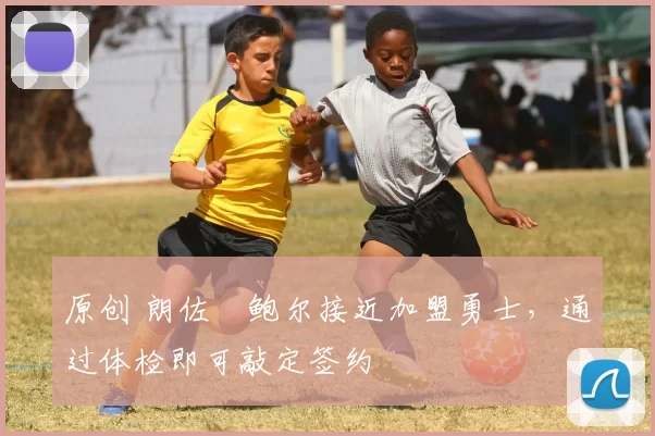 原创 朗佐・鲍尔接近加盟勇士，通过体检即可敲定签约