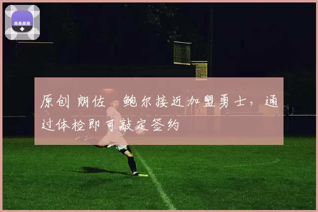 原创 朗佐・鲍尔接近加盟勇士，通过体检即可敲定签约