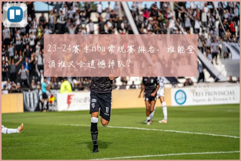 23-24赛季nba常规赛排名，谁能登顶谁又会遗憾掉队？