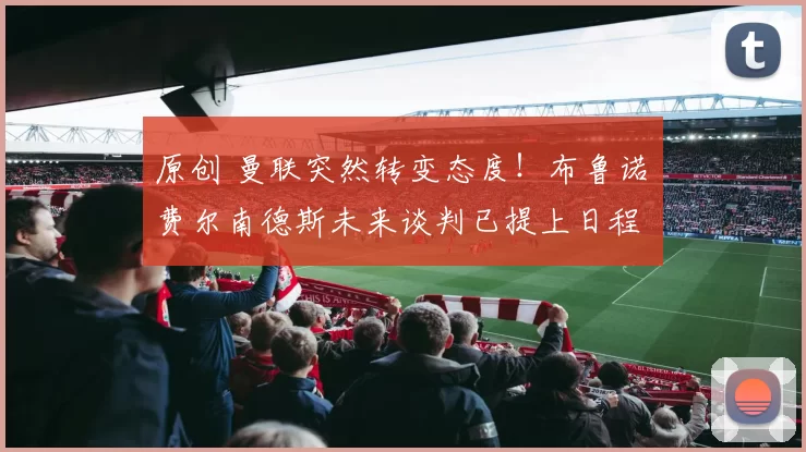 原创 曼联突然转变态度！布鲁诺・费尔南德斯未来谈判已提上日程