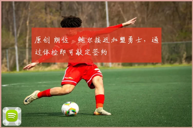 原创 朗佐・鲍尔接近加盟勇士，通过体检即可敲定签约