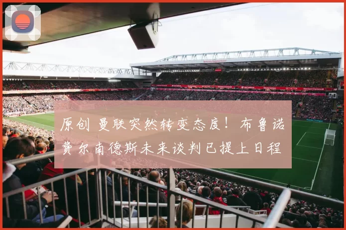 原创 曼联突然转变态度！布鲁诺・费尔南德斯未来谈判已提上日程