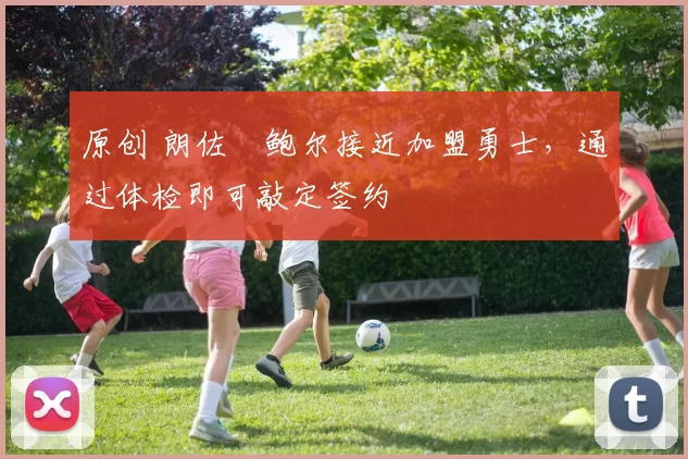 原创 朗佐・鲍尔接近加盟勇士，通过体检即可敲定签约