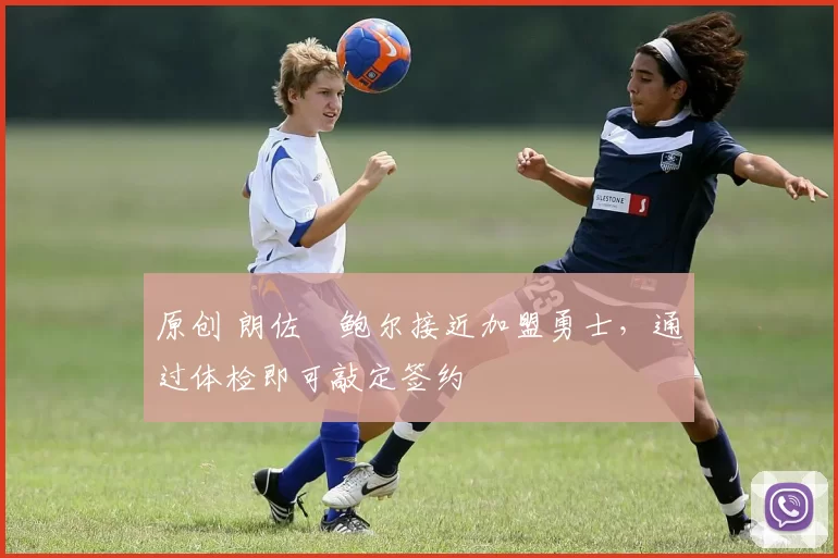 原创 朗佐・鲍尔接近加盟勇士，通过体检即可敲定签约