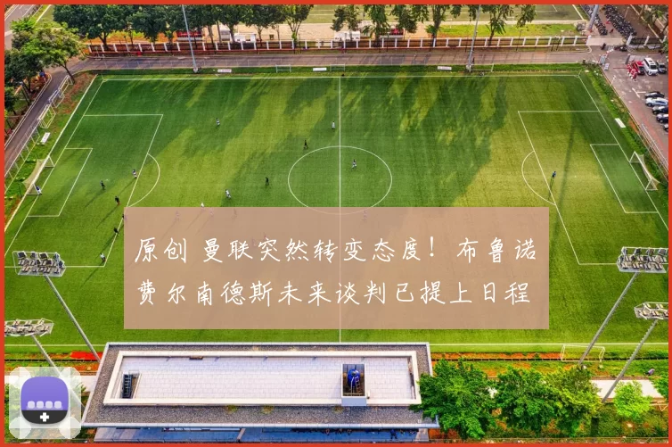 原创 曼联突然转变态度！布鲁诺・费尔南德斯未来谈判已提上日程