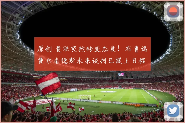 原创 曼联突然转变态度！布鲁诺・费尔南德斯未来谈判已提上日程