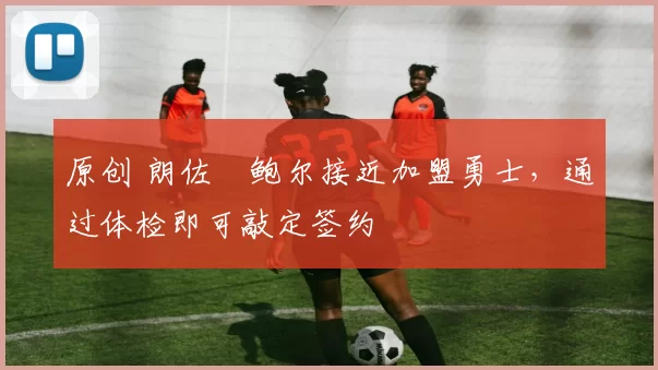 原创 朗佐・鲍尔接近加盟勇士，通过体检即可敲定签约