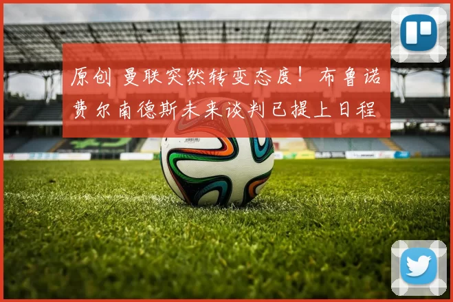 原创 曼联突然转变态度！布鲁诺・费尔南德斯未来谈判已提上日程