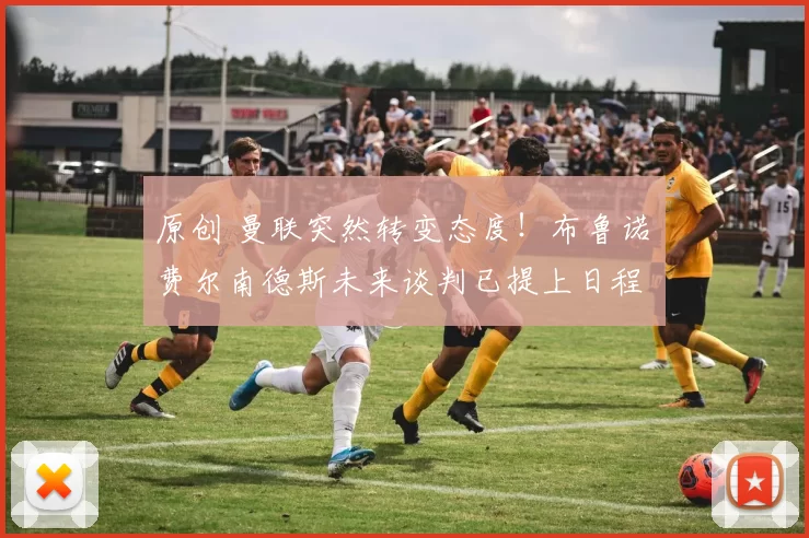 原创 曼联突然转变态度！布鲁诺・费尔南德斯未来谈判已提上日程