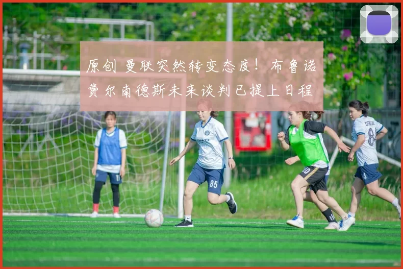 原创 曼联突然转变态度！布鲁诺・费尔南德斯未来谈判已提上日程