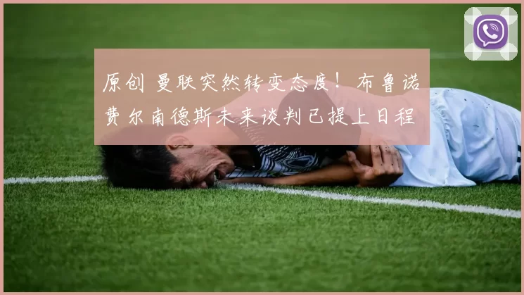 原创 曼联突然转变态度!布鲁诺・费尔南德斯未来谈判已提上日程