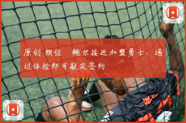 原创 朗佐・鲍尔接近加盟勇士，通过体检即可敲定签约