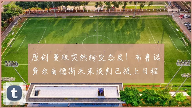 原创 曼联突然转变态度！布鲁诺・费尔南德斯未来谈判已提上日程