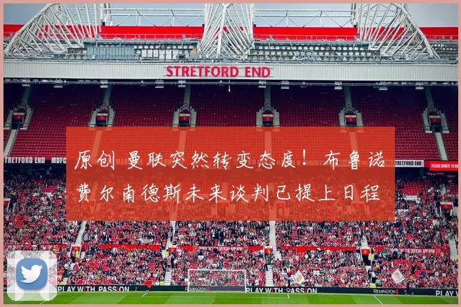 原创 曼联突然转变态度！布鲁诺・费尔南德斯未来谈判已提上日程