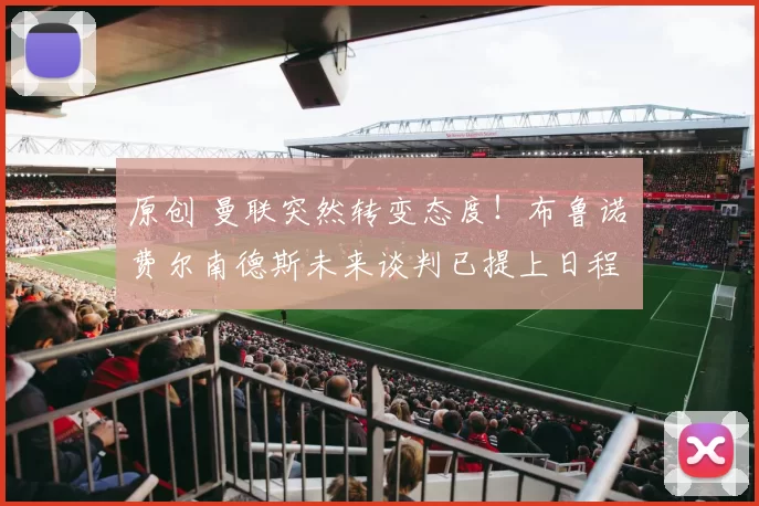 原创 曼联突然转变态度！布鲁诺・费尔南德斯未来谈判已提上日程