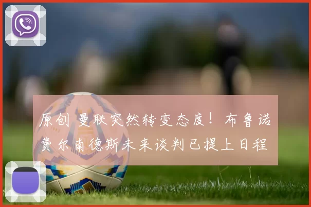 原创 曼联突然转变态度！布鲁诺・费尔南德斯未来谈判已提上日程