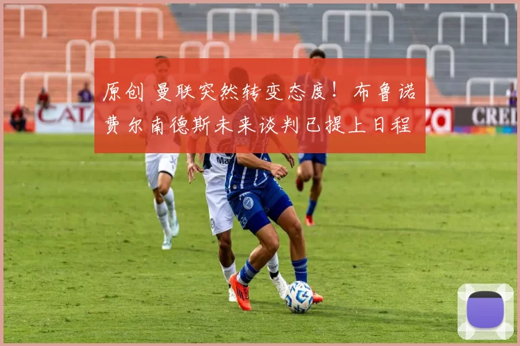 原创 曼联突然转变态度！布鲁诺・费尔南德斯未来谈判已提上日程