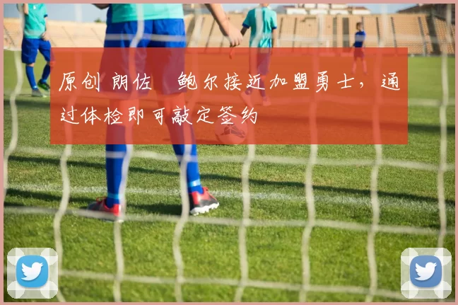 原创 朗佐・鲍尔接近加盟勇士，通过体检即可敲定签约