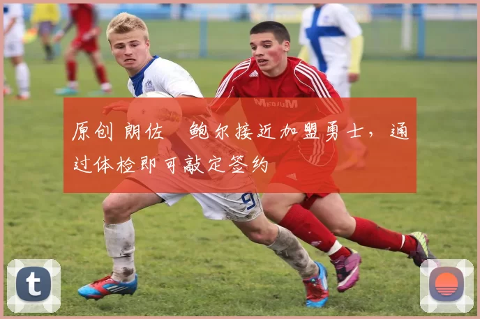 原创 朗佐・鲍尔接近加盟勇士，通过体检即可敲定签约