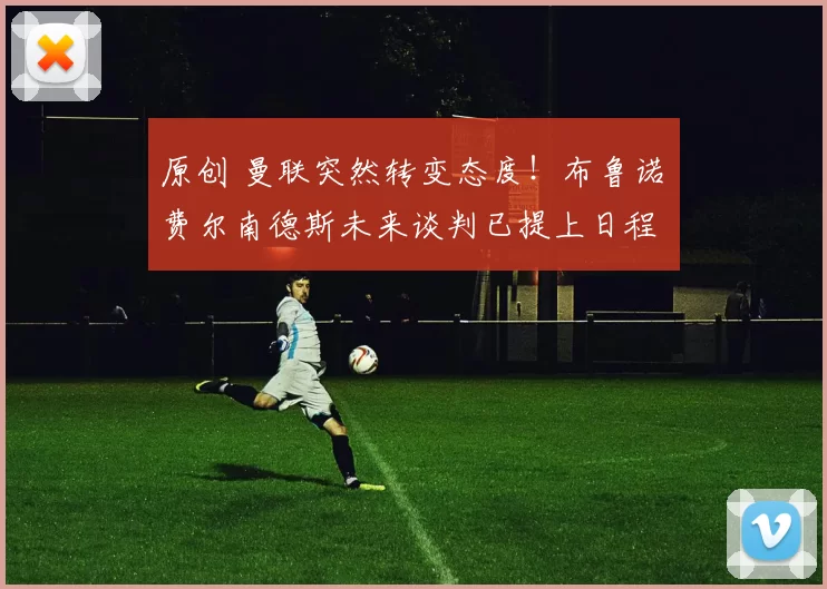 原创 曼联突然转变态度！布鲁诺・费尔南德斯未来谈判已提上日程