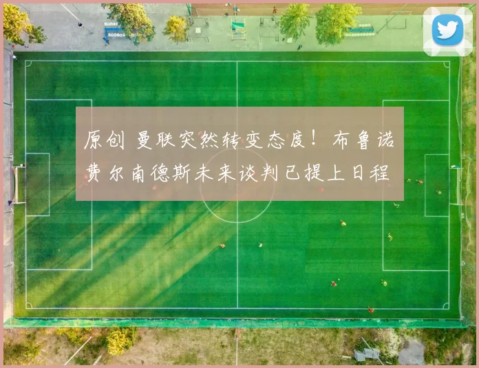 原创 曼联突然转变态度！布鲁诺・费尔南德斯未来谈判已提上日程