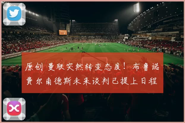 原创 曼联突然转变态度！布鲁诺・费尔南德斯未来谈判已提上日程