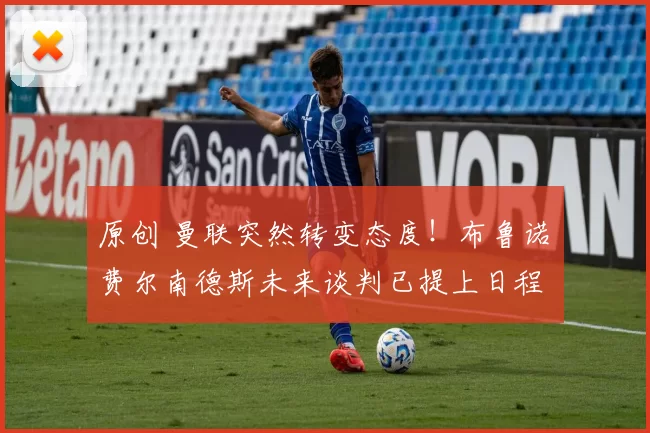 原创 曼联突然转变态度！布鲁诺・费尔南德斯未来谈判已提上日程