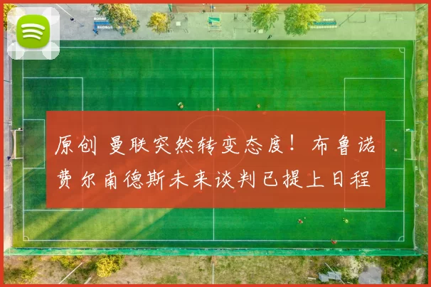 原创 曼联突然转变态度！布鲁诺・费尔南德斯未来谈判已提上日程