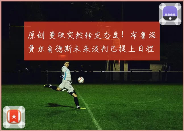 原创 曼联突然转变态度！布鲁诺・费尔南德斯未来谈判已提上日程