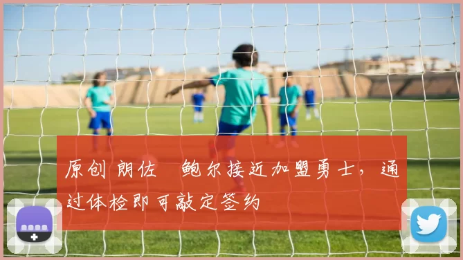 原创 朗佐・鲍尔接近加盟勇士，通过体检即可敲定签约