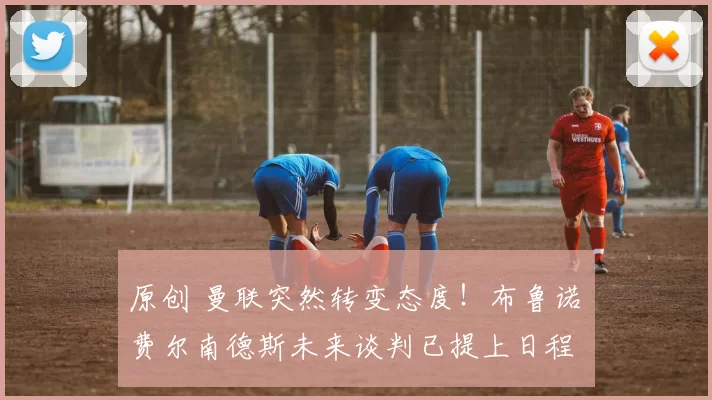 原创 曼联突然转变态度！布鲁诺・费尔南德斯未来谈判已提上日程