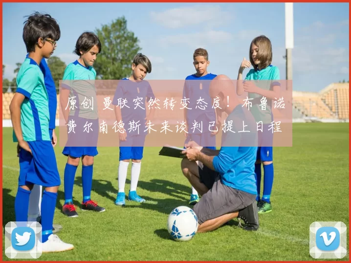 原创 曼联突然转变态度！布鲁诺・费尔南德斯未来谈判已提上日程