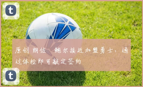 原创 朗佐・鲍尔接近加盟勇士，通过体检即可敲定签约