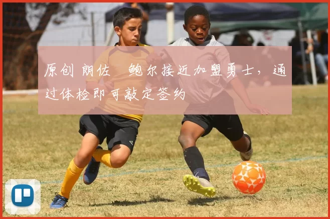 原创 朗佐・鲍尔接近加盟勇士，通过体检即可敲定签约