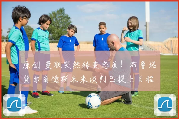 原创 曼联突然转变态度！布鲁诺・费尔南德斯未来谈判已提上日程