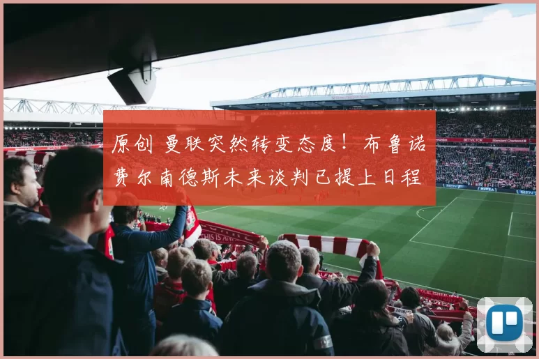 原创 曼联突然转变态度!布鲁诺・费尔南德斯未来谈判已提上日程