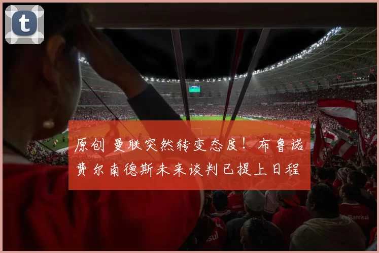 原创 曼联突然转变态度！布鲁诺・费尔南德斯未来谈判已提上日程