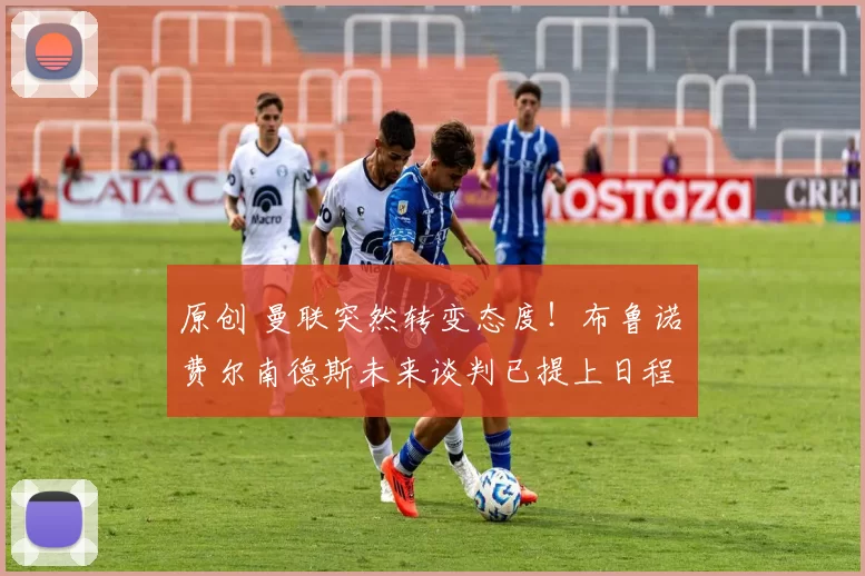 原创 曼联突然转变态度！布鲁诺・费尔南德斯未来谈判已提上日程