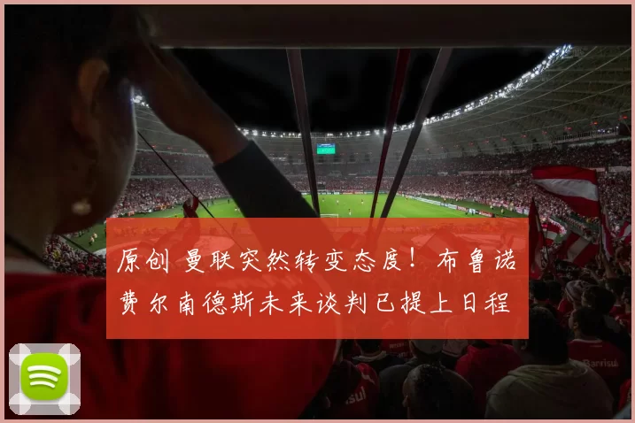 原创 曼联突然转变态度！布鲁诺・费尔南德斯未来谈判已提上日程