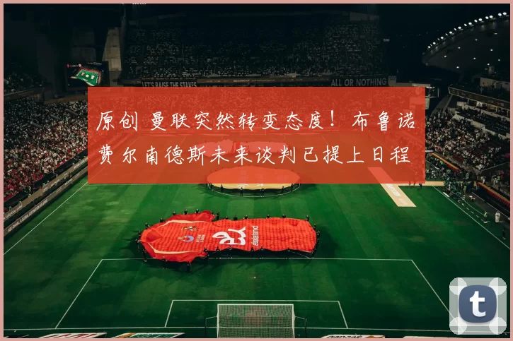 原创 曼联突然转变态度！布鲁诺・费尔南德斯未来谈判已提上日程