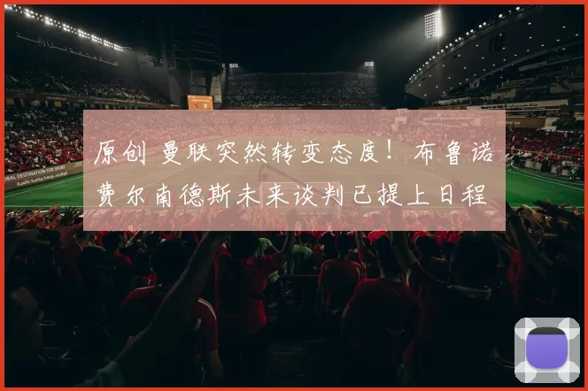 原创 曼联突然转变态度！布鲁诺・费尔南德斯未来谈判已提上日程