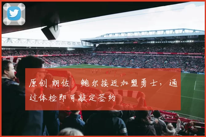 原创 朗佐・鲍尔接近加盟勇士，通过体检即可敲定签约