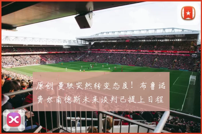 原创 曼联突然转变态度！布鲁诺・费尔南德斯未来谈判已提上日程