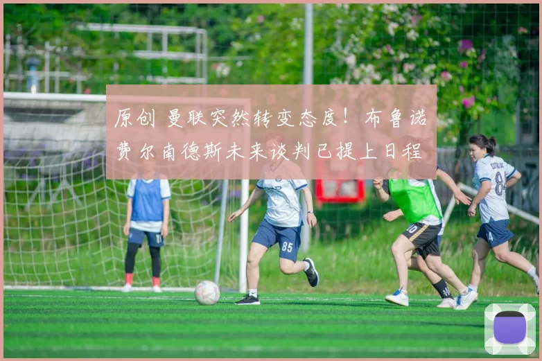 原创 曼联突然转变态度！布鲁诺・费尔南德斯未来谈判已提上日程