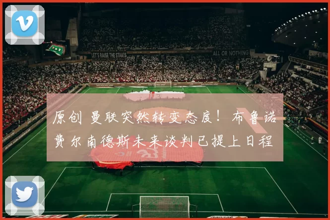 原创 曼联突然转变态度！布鲁诺・费尔南德斯未来谈判已提上日程